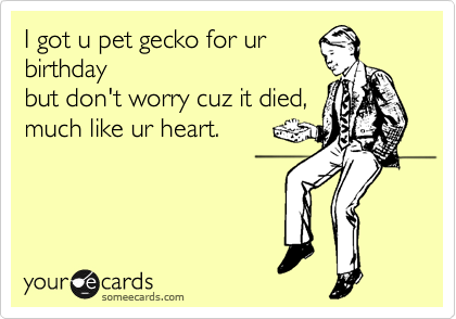 I got u pet gecko for ur
birthday
but don't worry cuz it died,
much like ur heart.