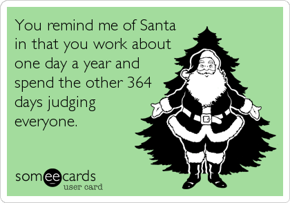 You remind me of Santa
in that you work about
one day a year and
spend the other 364
days judging
everyone.
