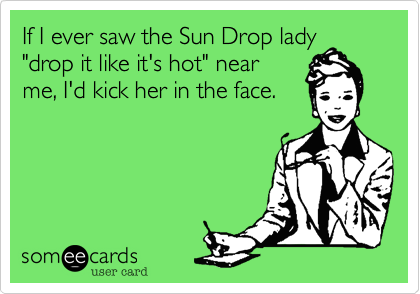 If I ever saw the Sun Drop lady
"drop it like it's hot" near
me, I'd kick her in the face.