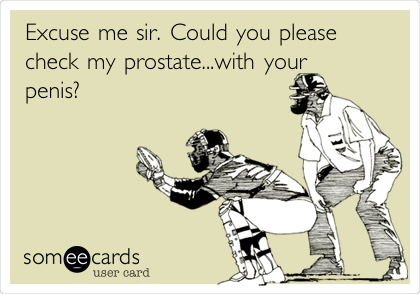 Excuse me sir. Could you please
check my prostate...with your 
penis?
