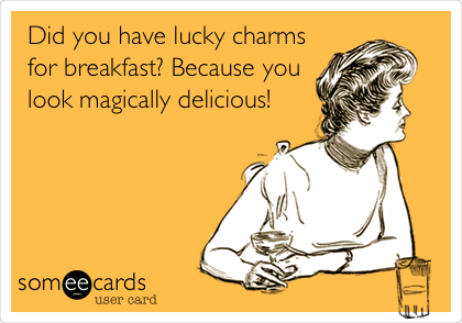 Did you have lucky charms
for breakfast? Because you
look magically delicious!