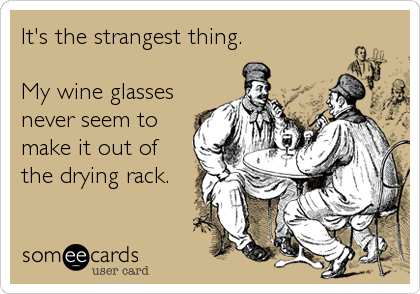 It's the strangest thing.

My wine glasses 
never seem to
make it out of 
the drying rack.