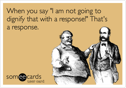 When you say "I am not going to dignify that with a response!" That's a response.