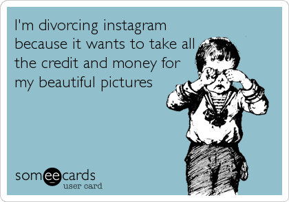 I'm divorcing instagram
because it wants to take all
the credit and money for
my beautiful pictures