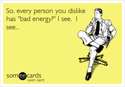 So, every person you dislike
has "bad energy?" I see.  I
see...