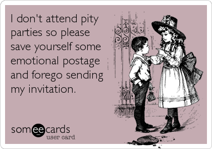 I don't attend pity
parties so please
save yourself some
emotional postage
and forego sending
my invitation.