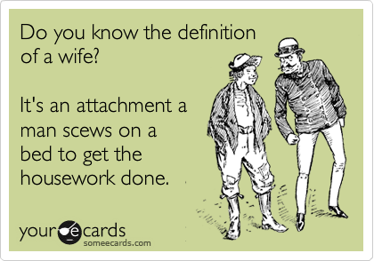 Do you know the definition
of a wife?

It's an attachment a
man scews on a
bed to get the
housework done.