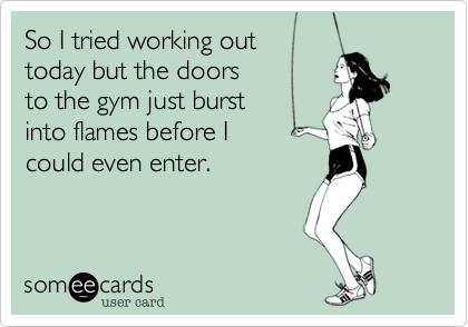 So I tried working out 
today but the doors 
to the gym just burst 
into flames before I 
could even enter.  

 