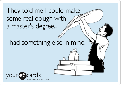They told me I could make
some real dough with
a master's degree...

I had something else in mind.