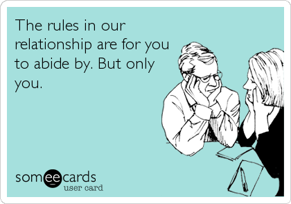 The rules in our
relationship are for you
to abide by. But only
you.