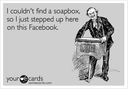 I couldn't find a soap box, 
so I just stepped up here 
on this Facebook.