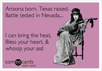 Arizona born. Texas raised.
Battle tested in Nevada....


I can bring the heat%2C
Bless your heart%2C %26
whoop your ass! 