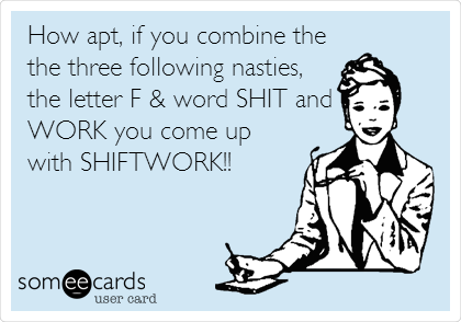 How apt, if you combine the
the three following nasties,
the letter F & word SHIT and 
WORK you come up
with SHIFTWORK!!