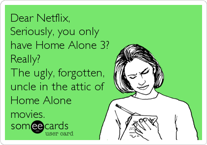 Dear Netflix,
Seriously, you only
have Home Alone 3? 
Really?
The ugly, forgotten,
uncle in the attic of
Home Alone
movies.
