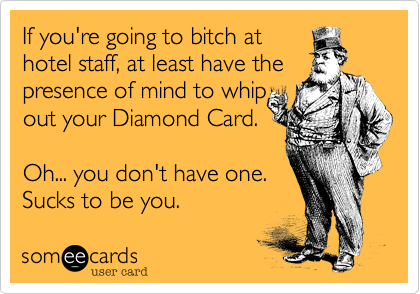 If you're going to bitch at
hotel staff%2C at least have the 
presence of mind to whip
out your Diamond Card.

Oh... you don't have one.
Sucks to be you.