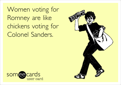 Women voting for
Romney are like
chickens voting for
Colonel Sanders. 