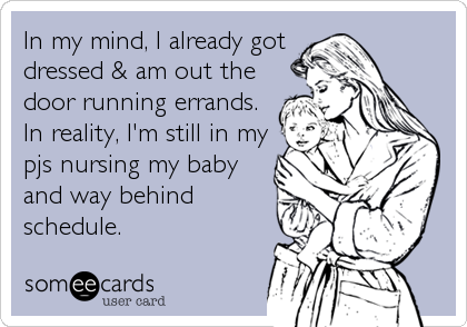 In my mind, I already got
dressed & am out the
door running errands. 
In reality, I'm still in my
pjs nursing my baby
and way behind
schedule.