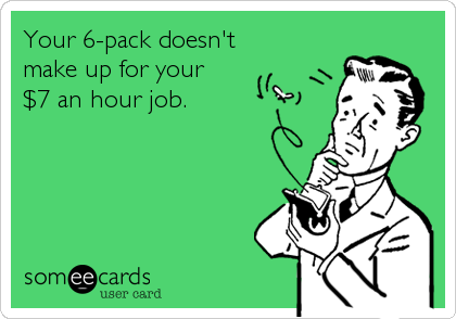 Your 6-pack doesn't 
make up for your 
$7 an hour job.