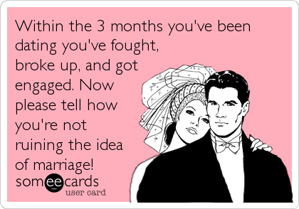 Within the 3 months you've been
dating you've fought,
broke up, and got
engaged. Now
please tell how
you're not
ruining the idea
of marriage!