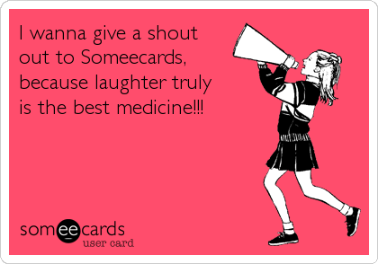I wanna give a shoutout to Someecards,because laughter truly is the best medicine!!!