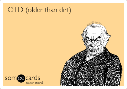 OTD (older than dirt)