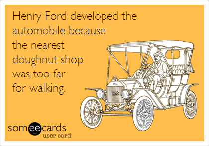 Henry Ford developed the
automobile because
the nearest
doughnut shop
was too far
for walking.