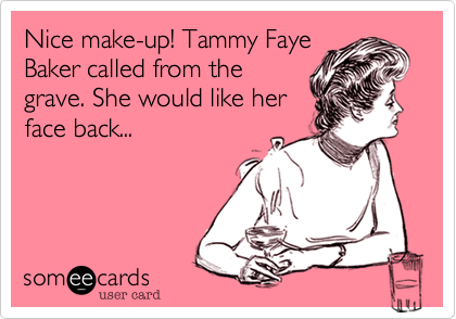 Nice make-up! Tammy Faye
Baker called from the
grave. She would like her
face back...