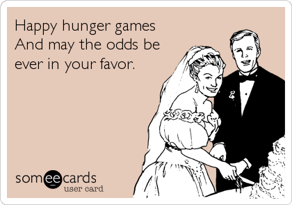 Happy hunger games
And may the odds be
ever in your favor.