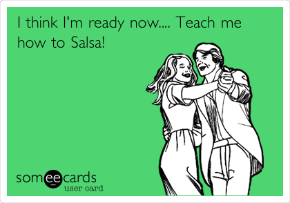 I think I'm ready now.... Teach me
how to Salsa!