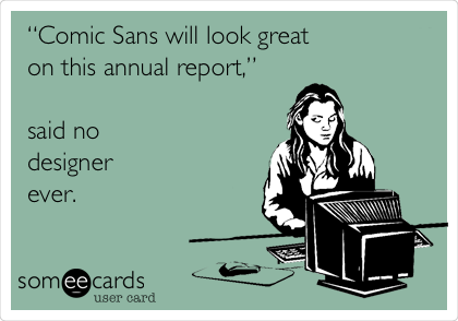 â€œComic Sans will look great
on this annual report,â€

said no
designer
ever. 