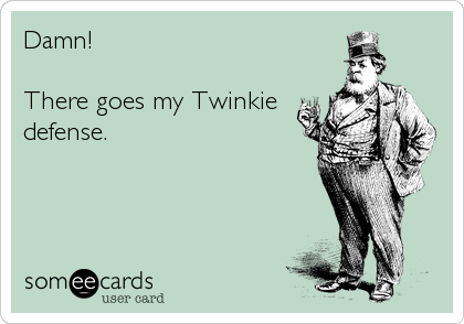 Damn!  

There goes my Twinkie
defense.