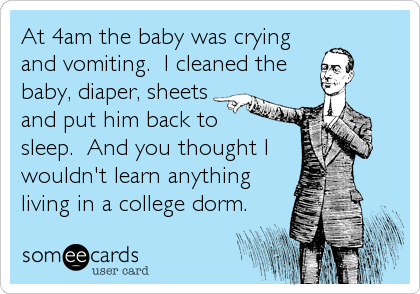 At 4am the baby was cryingand vomiting.  I cleaned thebaby, diaper, sheetsand put him back tosleep.  And you thought Iwouldn't learn anythingliving in a college dorm.