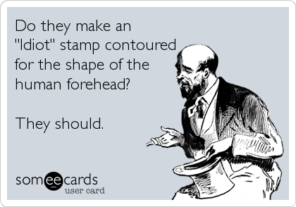 Do they make an
"Idiot" stamp contoured
for the shape of the
human forehead?

They should.