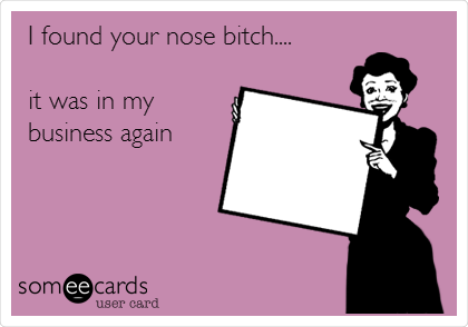 I found your nose bitch....

it was in my
business again