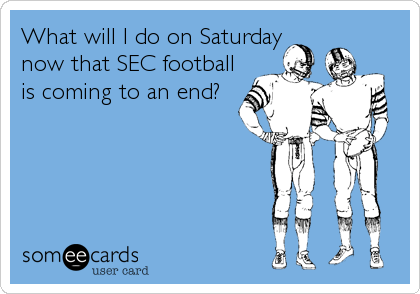 What will I do on Saturday
now that SEC football
is coming to an end?