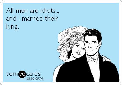 All men are idiots... 
and I married their
king.