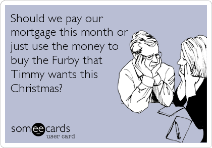 Should we pay our
mortgage this month or
just use the money to
buy the Furby that
Timmy wants this
Christmas?