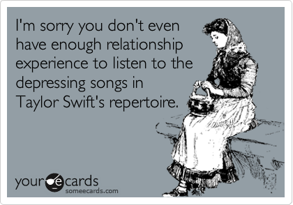 I'm sorry you don't even
have enough relationship
experience to listen to the
depressing songs in
Taylor Swift's repertoire.