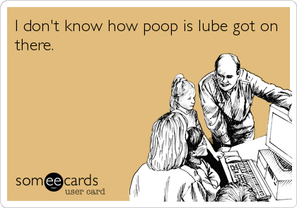 I don't know how poop is lube got on
there. 
