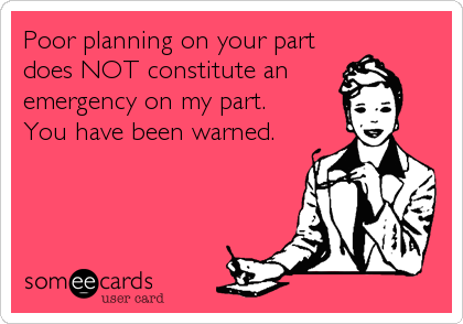 Poor planning on your part
does NOT constitute an 
emergency on my part.
You have been warned.