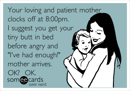 Your loving and patient mother 
clocks off at 8:00pm.  
I suggest you get your 
tiny butt in bed
before angry and
"I've had enough!" 
mother arrives. 
OK?  OK.  