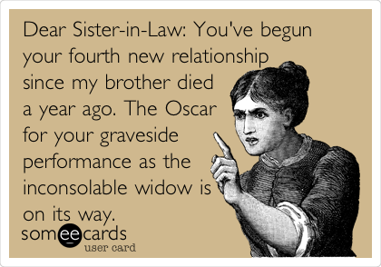 Dear Sister-in-Law: You've begun
your fourth new relationship
since my brother died
a year ago. The Oscar
for your graveside
performance as the
inconsolable widow is
on its way.
