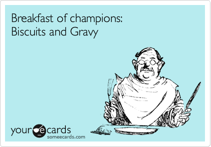 Breakfast of champions:
Biscuits and Gravy