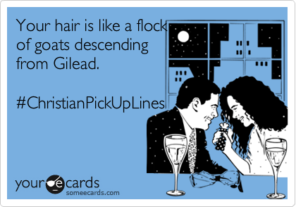 Your hair is like a flock
of goats descending
from Gilead.

%23ChristianPickUpLines