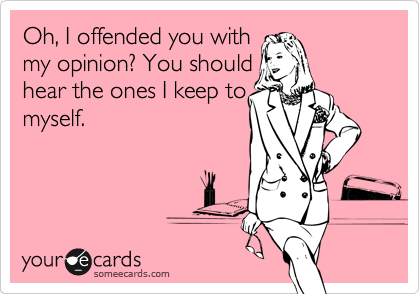 Oh, I offended you with
my opinion? You should
hear the ones I keep to
myself. 