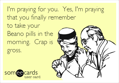 I'm praying for you.  Yes, I'm praying
that you finally remember
to take your
Beano pills in the 
morning.  Crap is
gross.