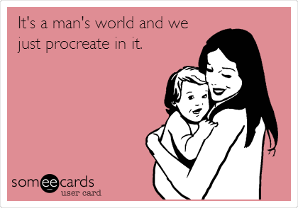 It's a man's world and we
just procreate in it.