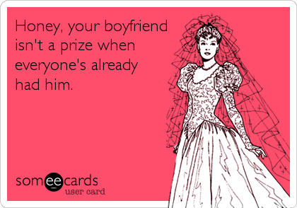Honey, your boyfriend
isn't a prize when
everyone's already
had him.