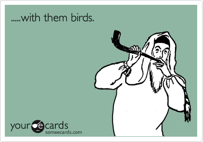 .....with them birds.