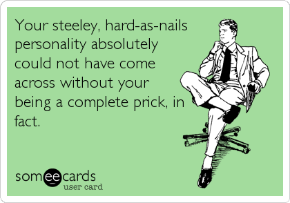 Your steeley, hard-as-nails 
personality absolutely
could not have come
across without your
being a complete prick, in
fact.